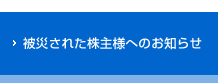 被災された株主様へのお知らせ