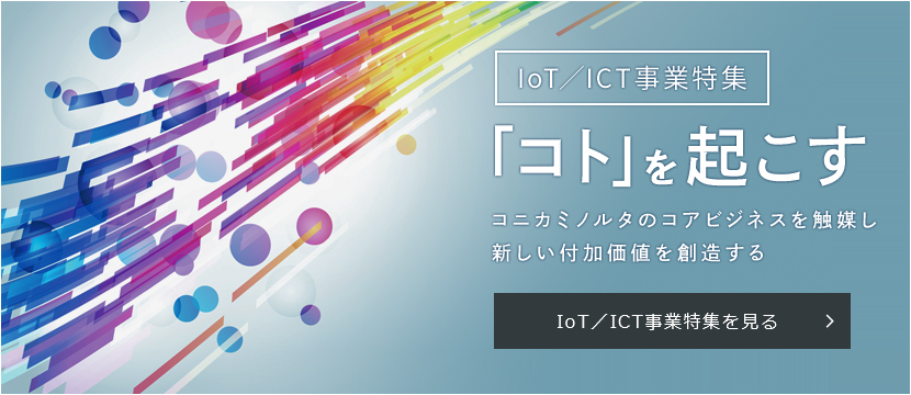 IoT／ICT事業特集 「コト」を起こす コニカミノルタのコアビジネスを触媒し新しい付加価値を創造する