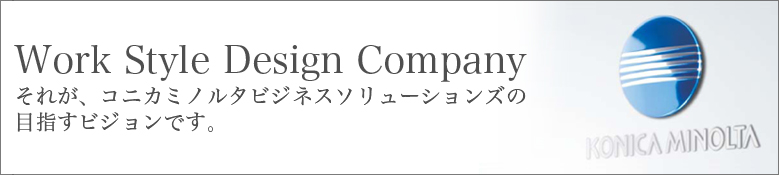 Work Style Design Company それが、コニカミノルタビジネスソリューションズの目指すビジョンです。