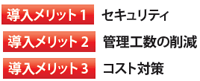 導入メリット1.セキュリティー　2.管理工数の削減　3.コスト対策