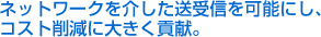 ネットワークを介した送受信を可能にし、コスト削減に大きく貢献。