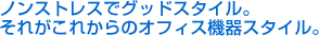 ノンストレスでグッドスタイル。それがこれからのオフィス機器スタイル。