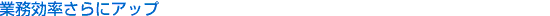 業務効率さらにアップ