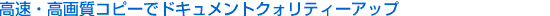 高速・高画質コピーでドキュメントクォリティーアップ