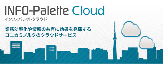 INFO-Palette Cloud（インフォパレットクラウド）　業務効率化や情報の共有に効果を発揮するコニカミノルタのクラウドサービス