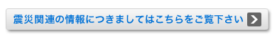 震災関連の情報につきましてはこちらをご覧下さい。