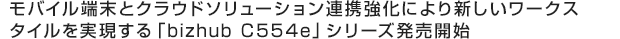 モバイル端末とクラウドソリューション連携強化により新しいワークスタイルを実現する「bizhub C554e」シリーズ発売開始