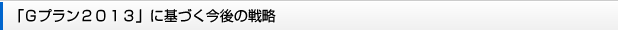 「Gプラン2013」に基づく今後の戦略