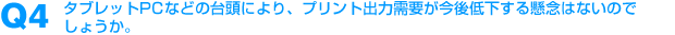 Q4：タブレットPCなどの台頭により、プリント出力需要が今後低下する懸念はないのでしょうか。