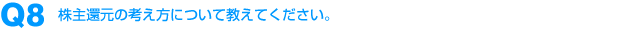 Q8：株主還元の考え方について教えてください。