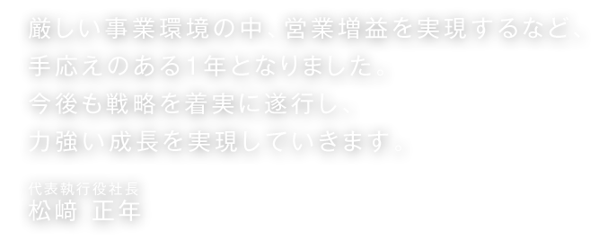 厳しい事業環境の中、営業増益を実現するなど、手応えのある1年となりました。今後も戦略を着実に遂行し、力強い成長を実現していきます。代表執行役社長 松﨑 正年