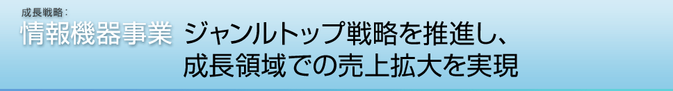 成長戦略：情報機器事業 基本方針 ジャンルトップ戦略を推進し、成長領域での売上拡大を実現