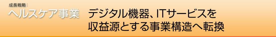 成長戦略：ヘルスケア事業 基本方針 デジタル機器、ITサービスで収益成長を実現できる体質へ転換