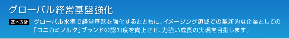 グローバル水準で経営基盤を強化するとともに、イメージング領域での革新的な企業としての「コニカミノルタ」ブランドの認知度を向上させ、力強い成長の実現を目指します。
