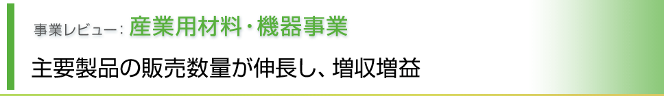事業レビュー 産業用材料・機器事業 主要製品の販売数量が伸長し、増収増益