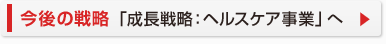 今後の戦略「成長戦略：ヘルスケア事業」へ