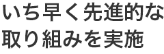いち早く先進的な取り組みを実施