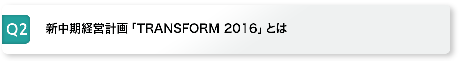 Q2 新中期経営計画「TRANSFORM 2016」とは