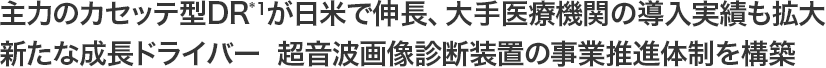 主力のカセッテ型DR*1が日米で伸長、大手医療機関の導入実績も拡大新たな成長ドライバー 超音波画像診断装置の事業推進体制を構築