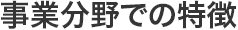 事業分野での特徴