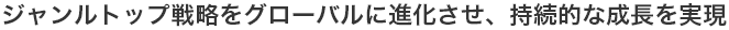 ジャンルトップ戦略をグローバルに進化させ、持続的な成長を実現