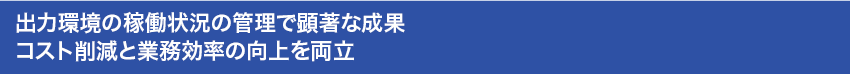 出力環境の稼働状況の管理で顕著な成果　コスト削減と業務効率の向上を両立