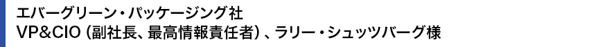 エバーグリーン・パッケージング社　VP&CIO（副社長、最高情報責任者）、ラリー・シュッツバーグ様