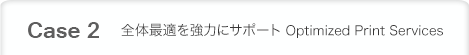 Case 2 全体最適を強力にサポート Optimized Print Services