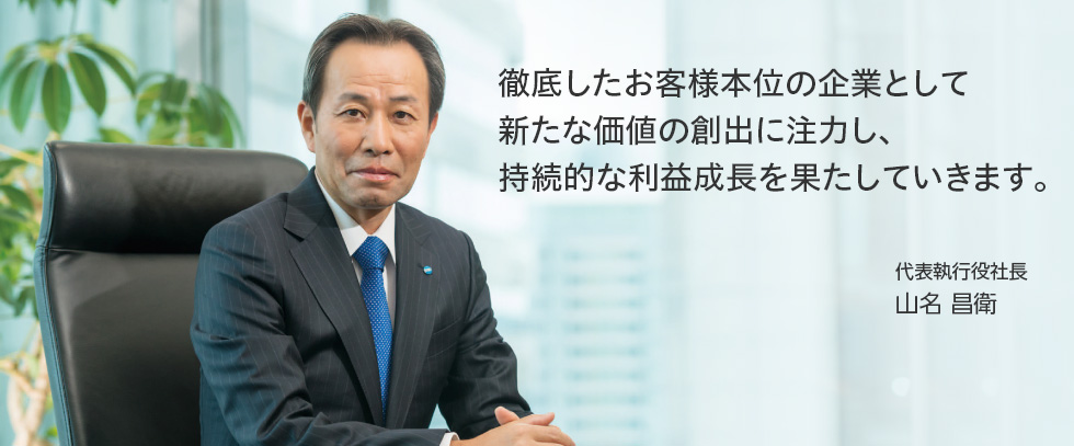 徹底したお客様本位の企業として新たな価値の創出に注力し、持続的な利益成長を果たしていきます。代表執行役社長 山名 昌衛