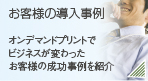お客様の導入事例　オンデマンド印刷でビジネスが変わったお客様の成功事例を紹介