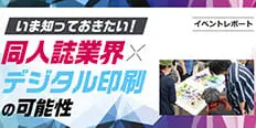 いま知っておきたい！ 同人誌業界×デジタル印刷の可能性