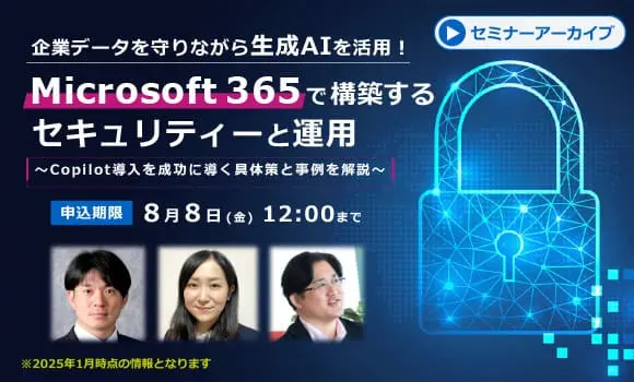 【配信中いつでも視聴可能】企業データを守りながら生成AIを活用！Microsoft 365で構築するセキュリティーと運用 ～Copilot導入を成功に導く具体策と実践事例を解説～