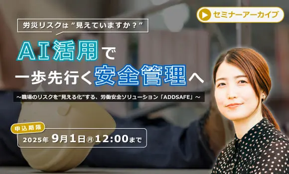 【配信中いつでも視聴可能】労災リスクは“見えていますか？”AI活用で一歩先行く安全管理へ ～職場のリスクを“見える化”する、労働安全ソリューション「ADDSAFE」～