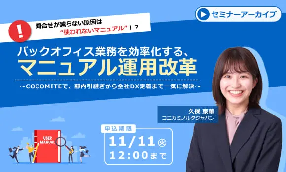 【配信中いつでも視聴可能】問合せが減らない原因は“使われないマニュアル”！？
バックオフィス業務を効率化する、マニュアル運用改革 ～COCOMITEで、部内引継ぎから全社DX定着まで一気に解決～