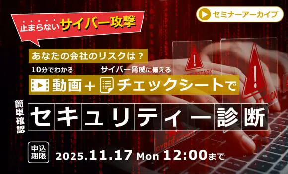 【配信中いつでも視聴可能】止まらないサイバー攻撃。あなたの会社のリスクは？
動画＋チェックリストで簡単確認 セキュリティー診断！