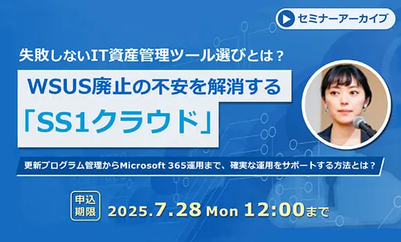 【配信中いつでも視聴可能】失敗しないIT資産管理ツール選びとは？WSUS廃止の不安を解消する「SS1クラウド」 ～更新プログラム管理からMicrosoft 365運用まで、確実な運用をサポートする方法とは？～