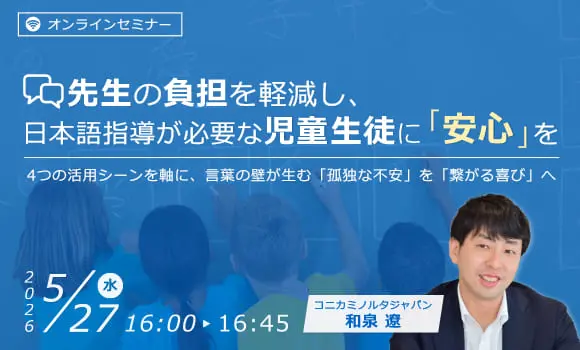 先生の負担を軽減し、日本語指導が必要な児童生徒に「安心」を４つの活用シーンを軸に、言葉の壁が生む「孤独な不安」を「繋がる喜び」へ