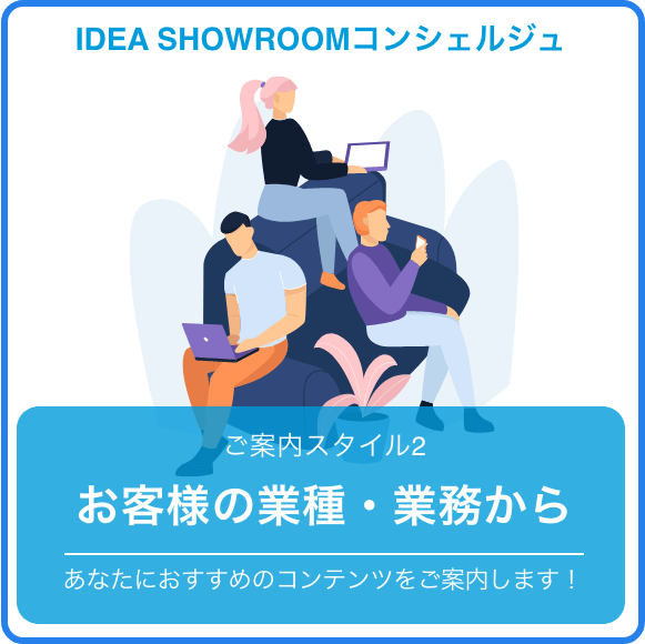 IDEA SHOWROOMコンシェルジュ ご案内スタイル2 お客様の業種・業務から あなたにおすすめのコンテンツをご案内します！