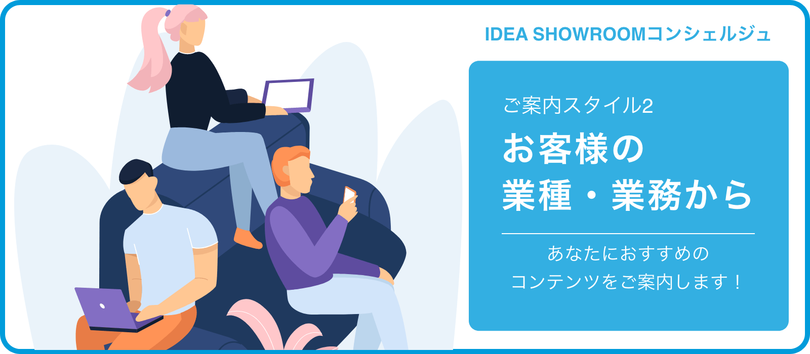 IDEA SHOWROOMコンシェルジュ ご案内スタイル2 お客様の業種・業務から あなたにおすすめのコンテンツをご案内します！