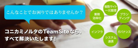 コニカミノルタのTeamSiteなら、すべて解決いたします!