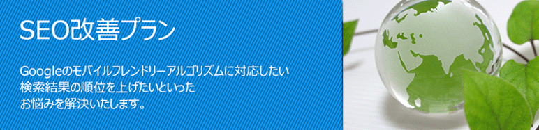 SEO改善プラン Googleのモバイルフレンドリーアルゴリズムに対応したい 検索結果の順位を上げたいといったお悩みを解決いたします。
