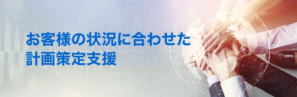 お客様の状況に合わせて計画策定を支援します