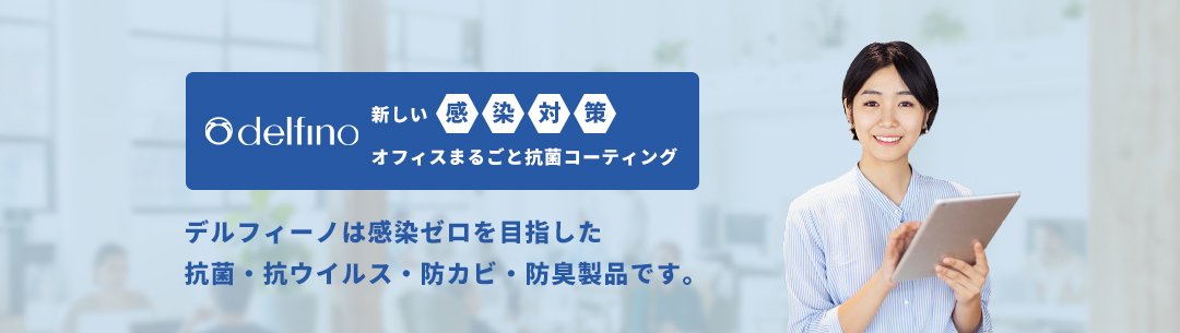 デルフィーノは感染ゼロを目指した抗菌・抗ウイルス・防カビ・防臭製品です。