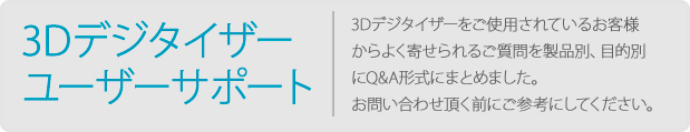 3Dデジタイザー ユーザーサポート｜3Dデジタイザーをご使用されているお客様 からよく寄せられるご質問を製品別、目的別 にQ&A形式にまとめました。 お問い合わせ