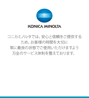 KONICA MINOLTA - コニカミノルタでは、安心と信頼をご提供するため、お客様の時間を大切に常に最良の状態でご使用いただけますよう万全のサービス体制を整えております。 - コニカミノルタ製品専用窓口