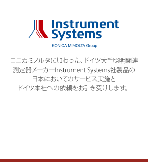Instrument Systems light measurement - コニカミノルタに加わった、ドイツ大手照明関連測定器メーカーInstrument Systems社製品の日本においてのサービス実施とドイツ本社への依頼をお引き受けします。（2014年4月サービス開始）- Instrument Systems製品専用窓口